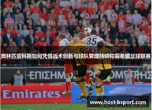 奥林匹亚科斯如何凭借战术创新与球队管理持续称霸希腊足球联赛 奥林匹亚科斯如何凭借战术创新与球队管理持续称霸希腊足球联赛