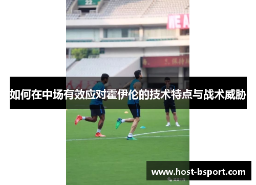如何在中场有效应对霍伊伦的技术特点与战术威胁
