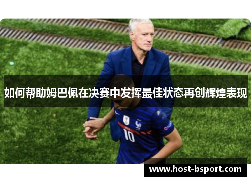 如何帮助姆巴佩在决赛中发挥最佳状态再创辉煌表现