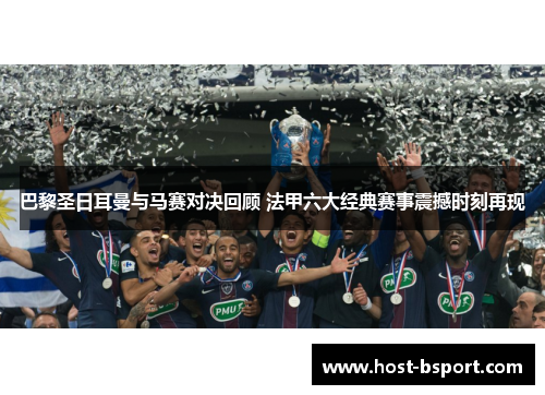巴黎圣日耳曼与马赛对决回顾 法甲六大经典赛事震撼时刻再现